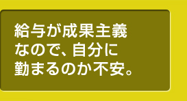 給与が成果主義なので、自分に勤まるのか不安。